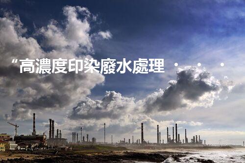 “高濃度印染廢水處理，綠色創(chuàng)新，凈享環(huán)保新篇章”